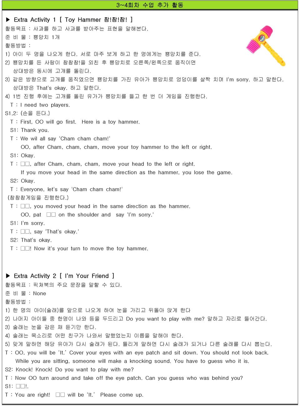 T : I need two players. S1,2: (손을 든다.) T : First, OO will go first. Here is a toy hammer. S1: Thank you. T : We wil all say 'Cham cham cham!