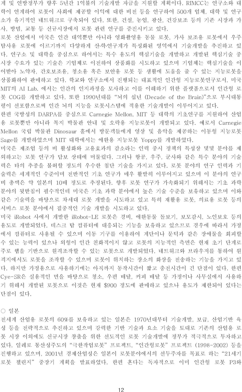 연구소 및 대학을 중심으로 하여서는 특수 용도의 핵심기술을 개발하고 개발된 핵심기술 중 시장 수요가 있는 기술은 기업체로 이전하여 상품화를 시도하고 있으며 기업체는 핵심기술을 이 어받아 노약자, 간호보조용, 청소용 혹은 보안용 로봇 등 생활에 도움을 줄 수 있는 지능로봇을 상품화하여 판매하고 있다.