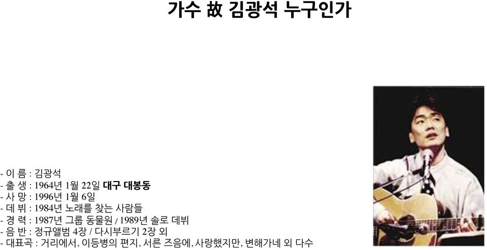 력 : 1987년 그룹 동물원 / 1989년 솔로 데뷔 - 음 반 : 정규앨범 4장 /