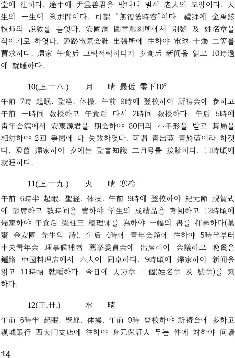 午 前 9 時 에 登 校 하야 祈 祷 会 에 参 하고 午 前 一 時 间 敎 授 하고 午 食 后 다시 2 時 间 敎 授 하다. 午 后 5 時 에 靑 年 会 舘 에서 安 東 源 君 을 期 会 하야 80 円 의 小 手 形 을 받고 碁 局 을 相 対 하야 2 回 爭 局 에 다 失 敗 하엿다. 可 謂 靑 出 蓝 靑 於 蓝 이라 하겟 다.