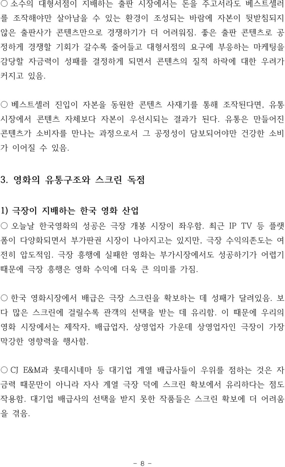 유통은 만들어진 콘텐츠가 소비자를 만나는 과정으로서 그 공정성이 담보되어야만 건강한 소비 가 이어질 수 있음. 3. 영화의 유통구조와 스크린 독점 1) 극장이 지배하는 한국 영화 산업 오늘날 한국영화의 성공은 극장 개봉 시장이 좌우함. 최근 IP TV 등 플랫 폼이 다양화되면서 부가판권 시장이 나아지고는 있지만, 극장 수익의존도는 여 전히 압도적임.