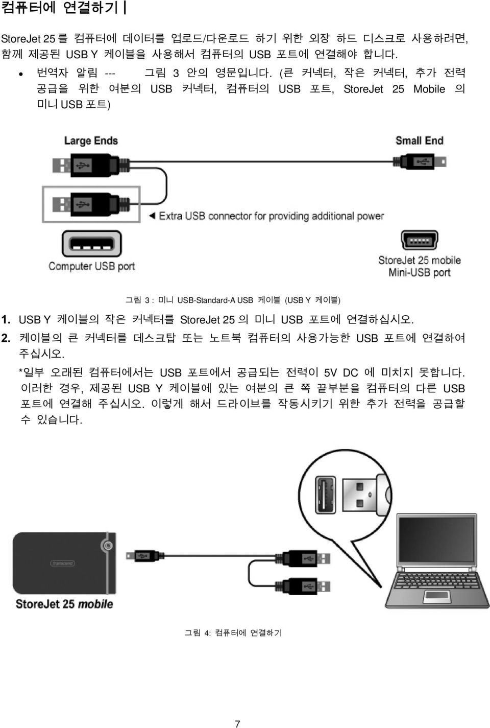 USB Y 케이블의 작은 커넥터를 StoreJet 25 의 미니 USB 포트에 연결하십시오. 2. 케이블의 큰 커넥터를 데스크탑 또는 노트북 컴퓨터의 사용가능한 USB 포트에 연결하여 주십시오.