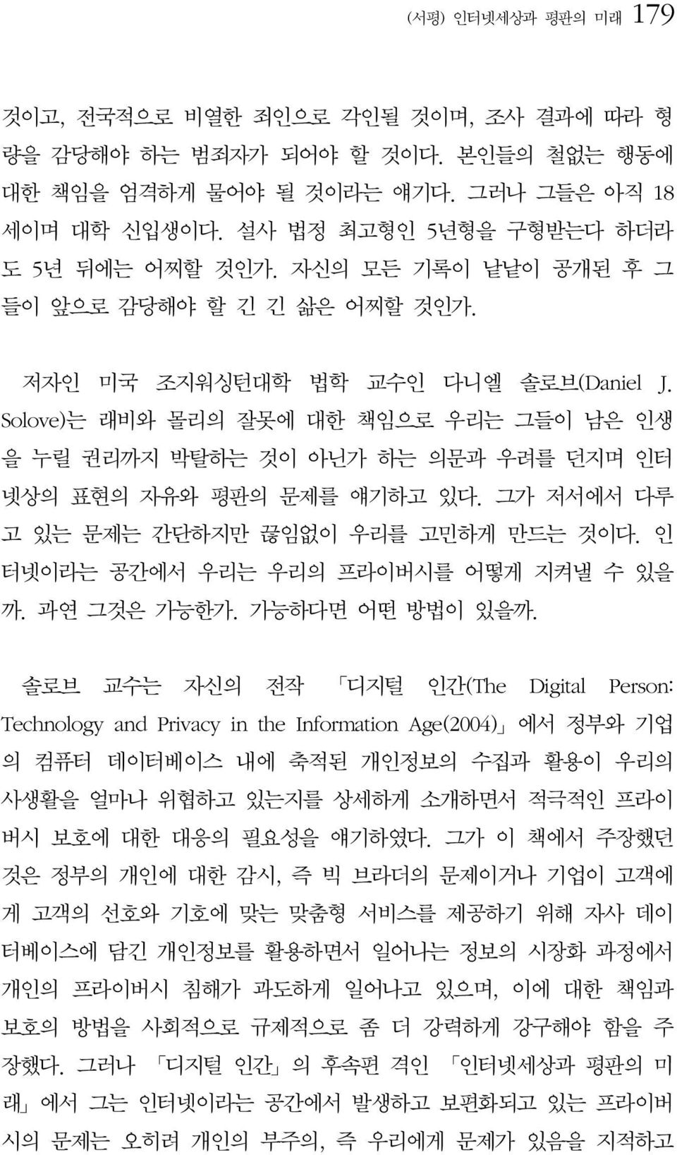 Solove)는 래비와 몰리의 잘못에 대한 책임으로 우리는 그들이 남은 인생 을 누릴 권리까지 박탈하는 것이 아닌가 하는 의문과 우려를 던지며 인터 넷상의 표현의 자유와 평판의 문제를 얘기하고 있다. 그가 저서에서 다루 고 있는 문제는 간단하지만 끊임없이 우리를 고민하게 만드는 것이다.