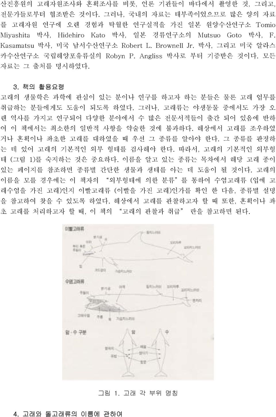 박사, 그리고 미국 알라스 카수산연구소 국립해양포유류실의 Robyn P. Angliss 박사로 부터 기증받은 것이다. 모든 자료는 그 출처를 명시하였다. 3. 책의 활용요령 고래의 생물학은 과학에 관심이 있는 분이나 연구를 하고자 하는 분들은 물론 고래 업무를 취급하는 분들에게도 도움이 되도록 하였다.