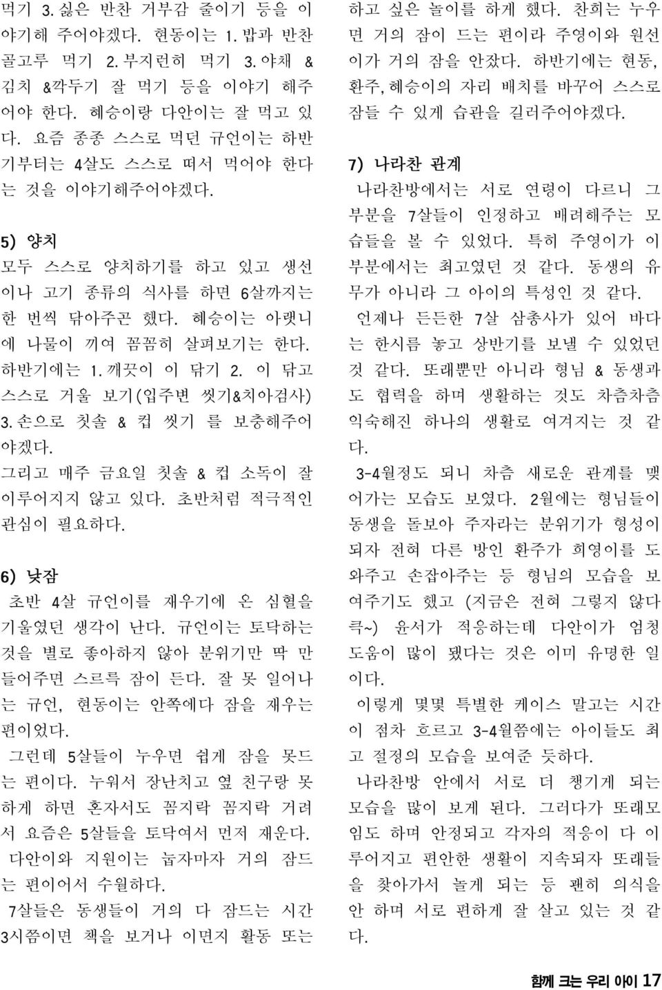 심혈을 기울였던 생각이 난다 규언이는 토닥하는 것을 별로 좋아하지 않아 분위기만 딱 만 들어주면 스르륵 잠이 든다 잘 못 일어나 는 규언 현동이는 안쪽에다 잠을 재우는 편이었다 그런데 살들이 누우면 쉽게 잠을 못드 는 편이다 누워서 장난치고 옆 친구랑 못 하게 하면 혼자서도 꼼지락 꼼지락 거려 서 요즘은 살들을 토닥여서 먼저 재운다 다안이와 지원이는