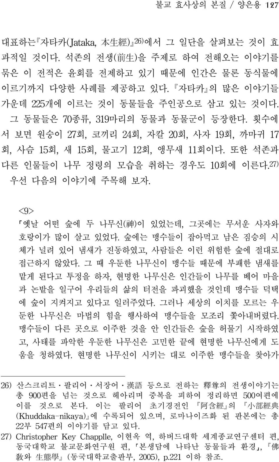 또한 석존과 다른 인물들이 나무 정령의 모습을 취하는 경우도 10회에 이른다. 27) 우선 다음의 이야기에 주목해 보자. <9> 옛날 어떤 숲에 두 나무신( 神 )이 있었는데, 그곳에는 무서운 사자와 호랑이가 많이 살고 있었다. 숲에는 맹수들이 잡아먹고 남은 짐승의 시 체가 널려 있어 냄새가 진동하였고, 사람들은 이런 위험한 숲에 절대로 접근하지 않았다.