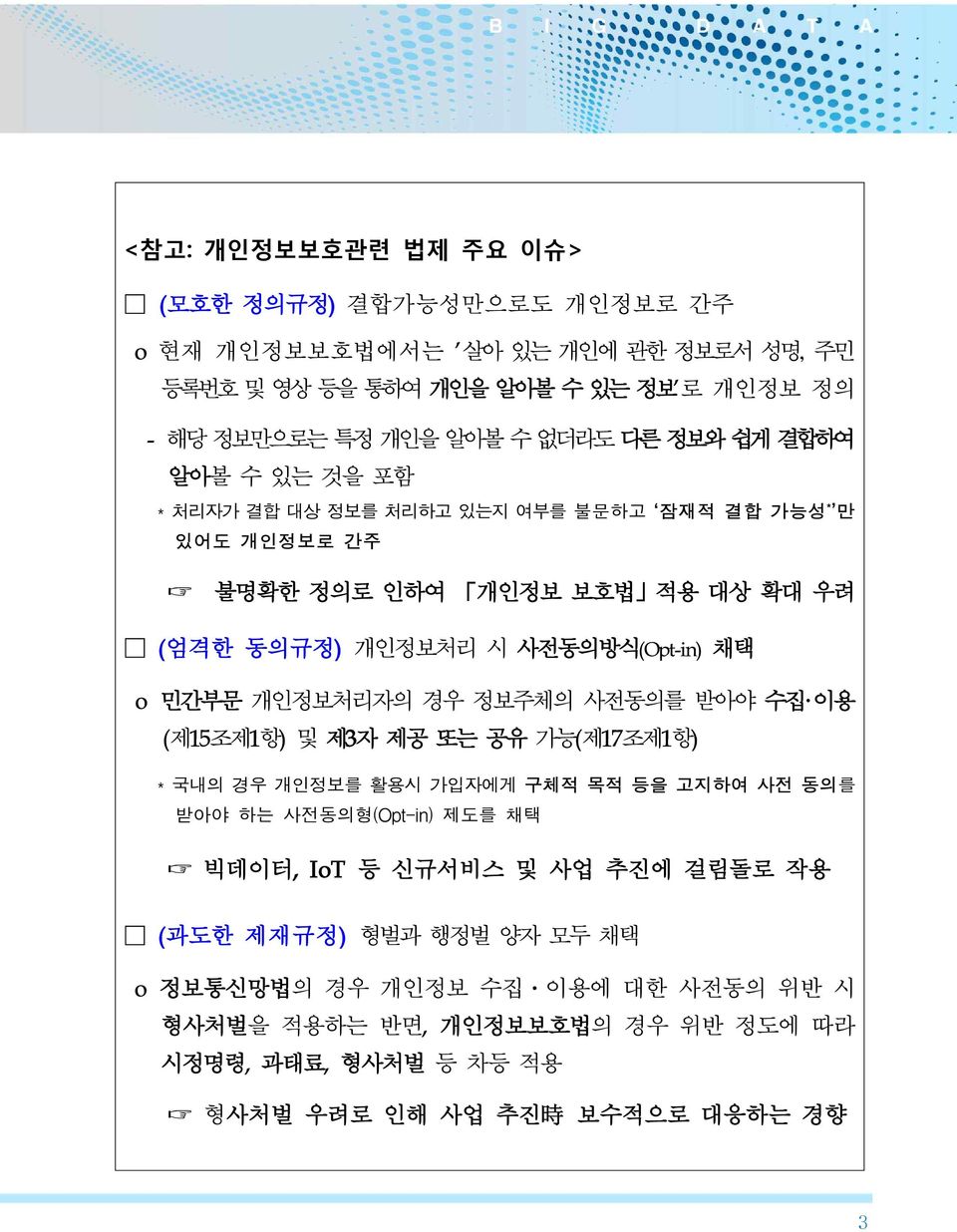 개인정보처리자의 경우 정보주체의 사전동의를 받아야 수집 이용 (제15조제1항) 및 제3자 제공 또는 공유 가능(제17조제1항) * 국내의 경우 개인정보를 활용시 가입자에게 구체적 목적 등을 고지하여 사전 동의를 받아야 하는 사전동의형(Opt-in) 제도를 채택 빅데이터, IoT 등 신규서비스 및 사업