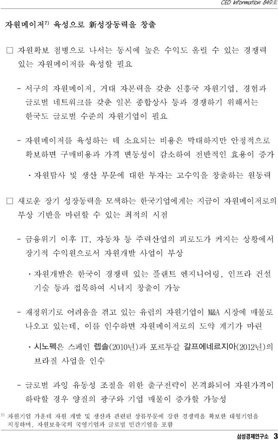 커지는 상황에서 장기적 수익원으로서 자원개발 사업이 부상 ㆍ자원개발은 한국이 경쟁력 있는 플랜트 엔지니어링, 인프라 건설 기술 등과 접목하여 시너지 창출이 가능 - 재정위기로 어려움을 겪고 있는 유럽의 자원기업이 M&A 시장에 매물로 나오고 있는데, 이를 인수하면 자원메이저로의 도약 계기가 마련 ㆍ시노펙은 스페인 렙솔(2010년)과