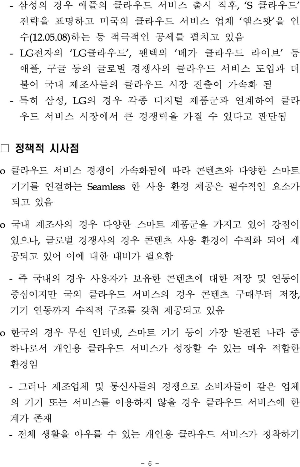 판단됨 정책적 시사점 o 클라우드 서비스 경쟁이 가속화됨에 따라 콘텐츠와 다양한 스마트 기기를 연결하는 Seamless 한 사용 환경 제공은 필수적인 요소가 되고 있음 o 국내 제조사의 경우 다양한 스마트 제품군을 가지고 있어 강점이 있으나, 글로벌 경쟁사의 경우 콘텐츠 사용 환경이 수직화 되어 제 공되고 있어 이에 대한 대비가