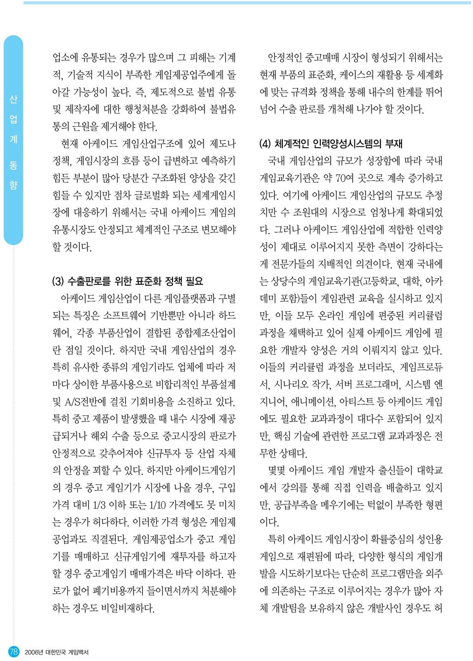 (3) 수출판로를 위한 표준화 정책 필요 아케이드 게임산업이 다른 게임플랫폼과 구별 되는 특징은 소프트웨어 기반뿐만 아니라 하드 웨어, 각종 부품산업이 결합된 종합제조산업이 란 점일 것이다. 하지만 국내 게임산업의 경우 특히 유사한 종류의 게임기라도 업체에 따라 저 마다 상이한 부품사용으로 비합리적인 부품설 및 A/S전반에 걸친 기회비용을 소진하고 있다.