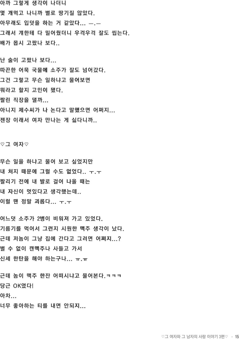 . ㅜ.ㅜ 짤리기 전에 내 발로 걸어 나올 때는 내 자신이 멋있다고 생각했는데.. 이럴 땐 정말 괴롭다... ㅜ.ㅜ 어느덧 소주가 2병이 비워져 가고 있었다. 기름기를 먹어서 그런지 시원한 맥주 생각이 났다. 근데 저놈이 그냥 집에 간다고 그러면 어쩌지.