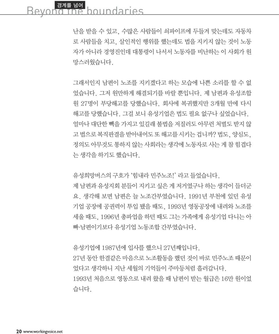 얼마나 대단한 빽을 가지고 있길래 불법을 저질러도 아무런 처벌도 받지 않 고 법으로 복직판결을 받아내어도 또 해고를 시키는 겁니까? 법도, 양심도, 정의도 아무것도 통하지 않는 사회라는 생각에 노동자로 사는 게 참 힘겹다 는 생각을 하기도 했습니다. 유성희망버스의 구호가 힘내라 민주노조! 라고 들었습니다.