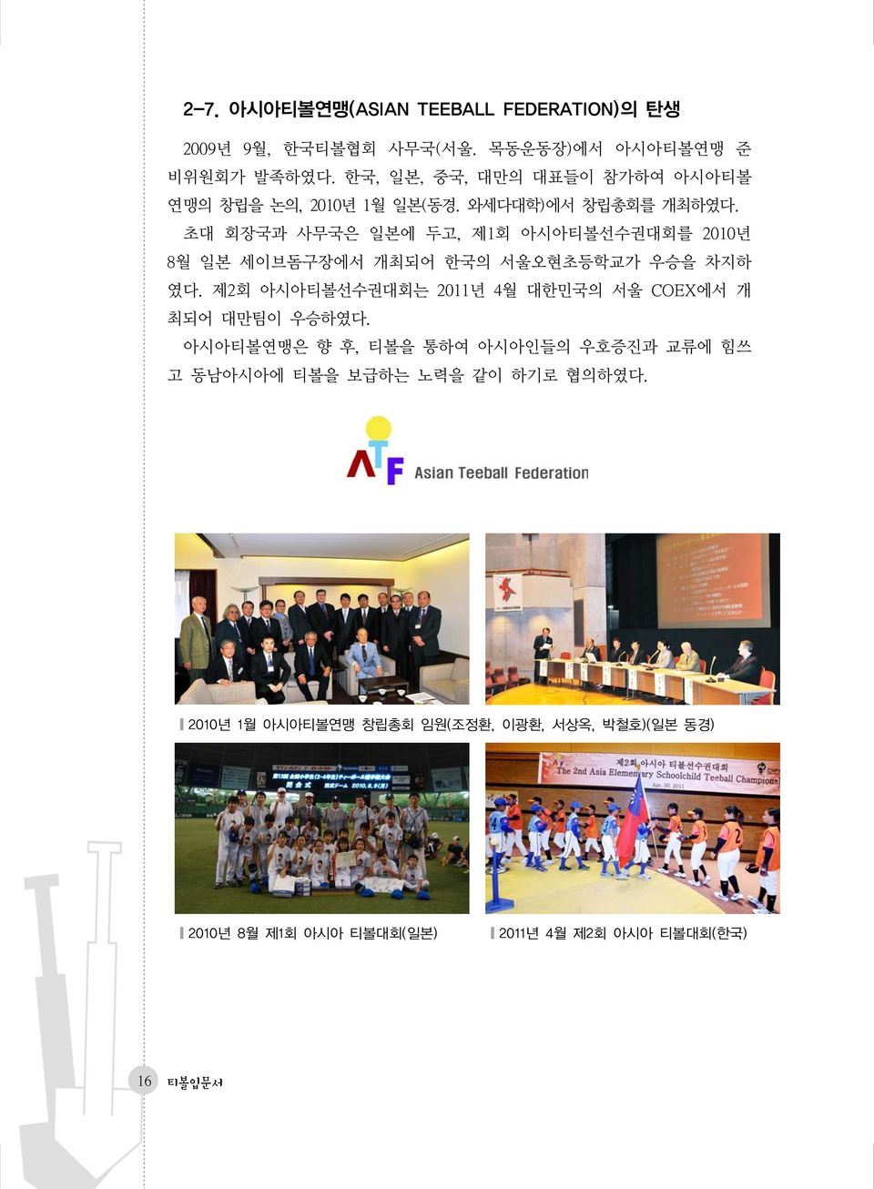 초대 회장국과 사무국은 일본에 두고, 제1회 아시아티볼선수권대회를 2010년 8월 일본 세이브돔구장에서 개최되어 한국의 서울오현초등학교가 우승을 차지하 였다.