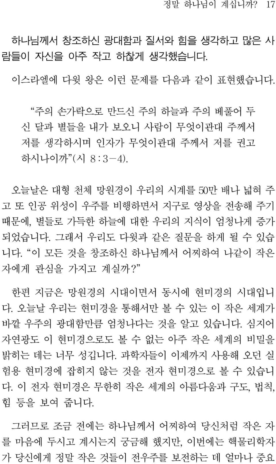 오늘날은 대형 천체 망원경이 우리의 시계를 50만 배나 넓혀 주 고 또 인공 위성이 우주를 비행하면서 지구로 영상을 전송해 주기 때문에, 별들로 가득한 하늘에 대한 우리의 지식이 엄청나게 증가 되었습니다. 그래서 우리도 다윗과 같은 질문을 하게 될 수 있습 니다. 이 모든 것을 창조하신 하나님께서 어찌하여 나같이 작은 자에게 관심을 가지고 계실까?