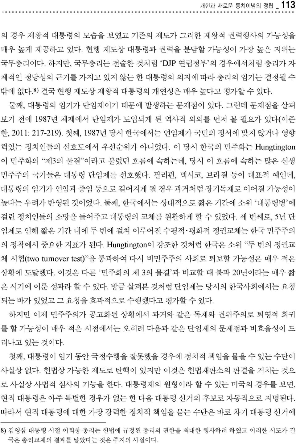 그런데 문제점을 살펴 보기 전에 1987년 체제에서 단임제가 도입되게 된 역사적 의의를 먼저 볼 필요가 있다(이준 한, 2011: 217-219). 첫째, 1987년 당시 한국에서는 연임제가 국민의 정서에 맞지 않거나 영향 력있는 정치인들의 선호도에서 우선순위가 아니었다.