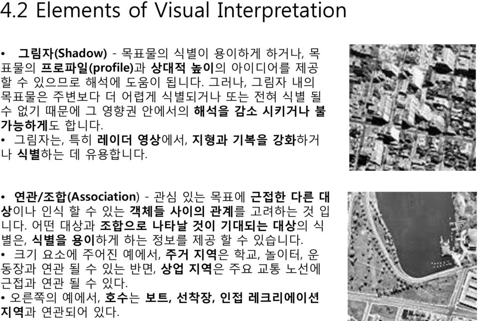 그림자는, 특히 레이더 영상에서, 지형과 기복을 강화하거 나 식별하는 데 유용합니다. 연관/조합(Association) - 관심 있는 목표에 근접한 다른 대 상이나 인식 할 수 있는 객체들 사이의 관계를 고려하는 것 입 니다.