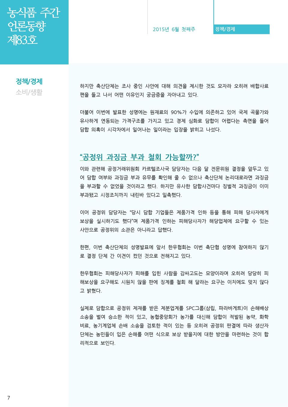 이와 관련해 공정거래위원회 카르텔조사국 담당자는 다음 달 전문위원 결정을 앞두고 있 어 담합 여부와 과징금 부과 유무를 확인해 줄 수 없으나 축산단체 논리대로라면 과징금 을 부과할 수 없었을 것이라고 했다. 하지만 유사한 담합사건마다 징벌적 과징금이 이미 부과됐고 시정조치까지 내린바 있다고 일축했다.