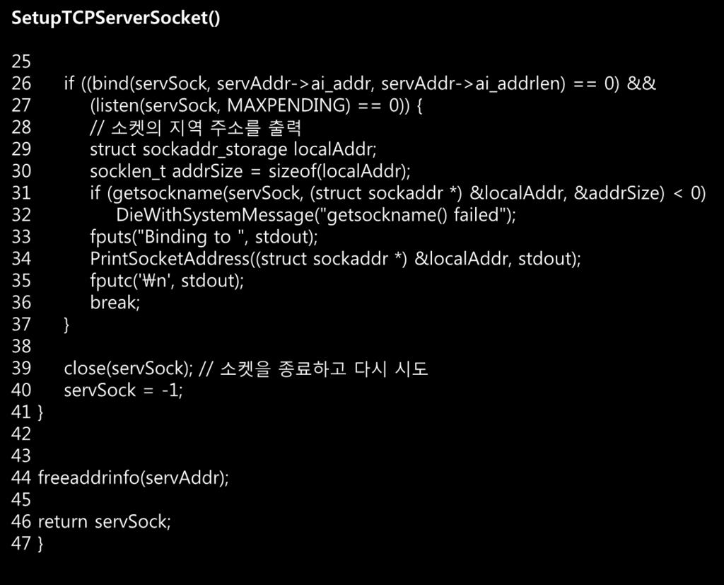 SetupTCPServerSocket(): 서버의주소를획득하고 bind 및 listen 수행 (2/2) SetupTCPServerSocket() 25 26 if ((bind(servsock, servaddr->ai_addr, servaddr->ai_addrlen) == 0) && 27 (listen(servsock, MAXPENDING) == 0)) {