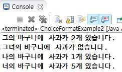 println(i + " -> " + choiceform.format(i) + " -> " 14: + choiceform.parse(choiceform.format(i),status)); 15: } 16: } 17: } 다음코드는 MessageFormat 과 ChoiceFormat 을같이사용한예 입니다.