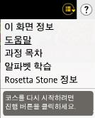 도움받기 도움메뉴사용하기 : Rosetta Stone 의도움말을참고하세요. 과정목차의 PDF 파일을다운로드하세요. 학습중인언어의알파벳 ( 기본구성문자 ) 을음절소리와함께익혀보세요. 이화면정보를통해, 현재화면을완료하려면어떻게해야하는지에대해알아보세요. Rosetta Stone 이무엇을도와드리면좋을까요?