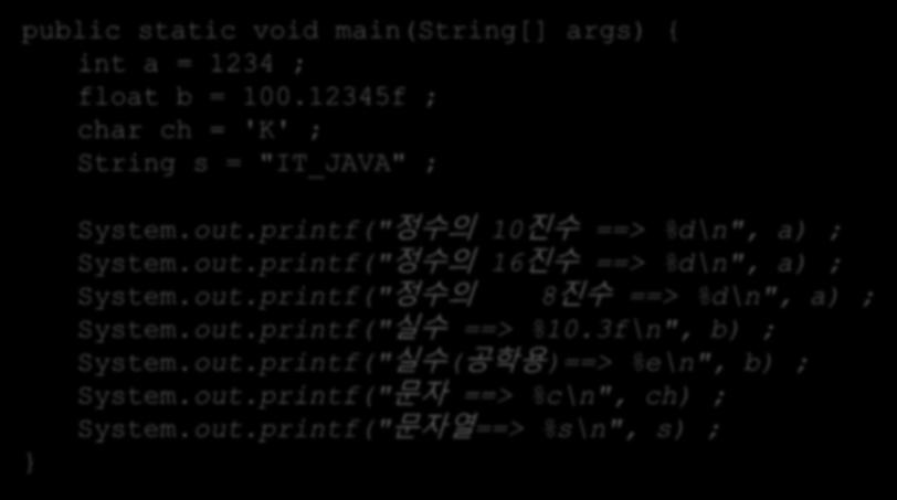 표준입출력 Example 01 public static void main(string[] args) { int a = 1234 ; float b = 100.12345f ; char ch = 'K' ; String s = "IT_JAVA" ; System.out.printf(" 정수의 10 진수 ==> %d\n", a) ; System.out.printf(" 정수의 16 진수 ==> %d\n", a) ; System.