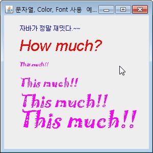 예제 11-2 : Color 와 Font 를이용하여문자열그리기 9 import javax.swing.*; import java.awt.*; Color 와 Font 를이용하여그림과같이문자열을출력하라. "How much?" 는 "Arial" 체로, "This much!!" 는 Jokerman 체로한다. Jokerman 체는아쉽게도한글을지원하지않는다.