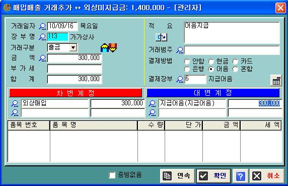 2 장 가가상사에외상매입대금 300,000 원을어음으로지불하다 ( 지급어음 ) 위와같은어음거래를가정하고, 일일거래내역에서어음기록을따라해봅시다( 어음을취급하지않는사용자는이예제는 건너뛰어도됩니다 ) 1 Insert 또는 <F2> 키로거래추가화면을부릅니다 2 [ 장부명] 에서 < 가가상사 > 를선택합니다 3 [ 거래구분 ] 에서 < 출금> 을선택합니다 4 [