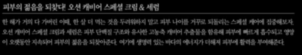 손의 온기를 이용해 살살 녹이면서 마사지하듯 바르고 손바닥으로 얼굴 전체를 감싸 마무리한다. 피부의 젊음을 되찾다! 오션 캐비어 스페셜 크림 & 세럼 생기와 활력 업!