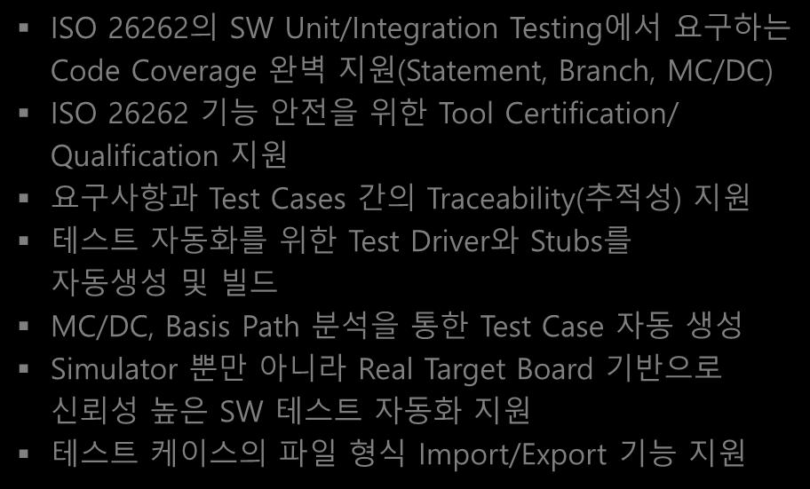 Unit/Integration/System Test VectorCAST SW 품질향상솔루션 ISO 26262-6 의 SW Unit/Integration Testing 에서요구되는 Code Coverage 의자동분석과 Report 자동생성 신뢰성높은시험을위한 Target MCU Simulator 및 Real Target Board