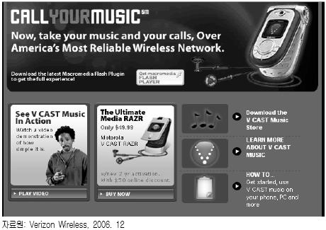 나 ) Verizon Wireless Verizon Wireless는 2002년 9월부터 Get It Now 라는무선인터넷서비스를통해메시지전송, 게임, 벨소리, 각종생활정보, 모바일인터넷, 사진전송서비스등을제공해왔으며, 2005년 2월부터 3G 멀티미디어서비스인 V CAST 를통해고성능비디오서비스, 3차원게임, 음악및정보데이터등을제공하고있다.