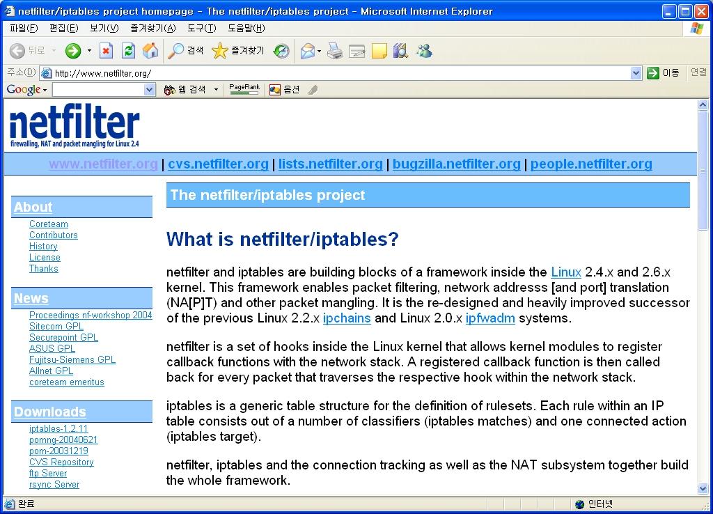 1. iptables 설치및리눅스커널설정하기 각자위와같은구조에따라서버자체또는 NAT나브리지방식을적절히사용하면될것이다. 이제리눅스방화벽의기본이되는 netfilter 기반의 iptables에대해알아보고이는어떤장점과기능을제공하는지알아본다. http://www.netfilter.org http://www.iptables.org [ 그림 3] netfilter 홈페이지 iptables는다른상용방화벽이제공하는기능을대부분가지고있는데, 그중에서가장대표적인기능또는이전버전에비해향상된기능은다음과같다.