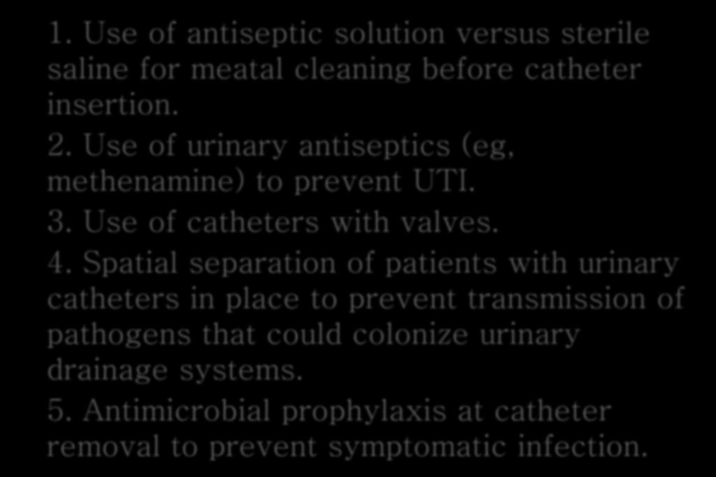 Unresolved issues 1. Use of antiseptic solution versus sterile saline for meatal cleaning before catheter insertion. 2. Use of urinary antiseptics (eg, methenamine) to prevent UTI. 3.
