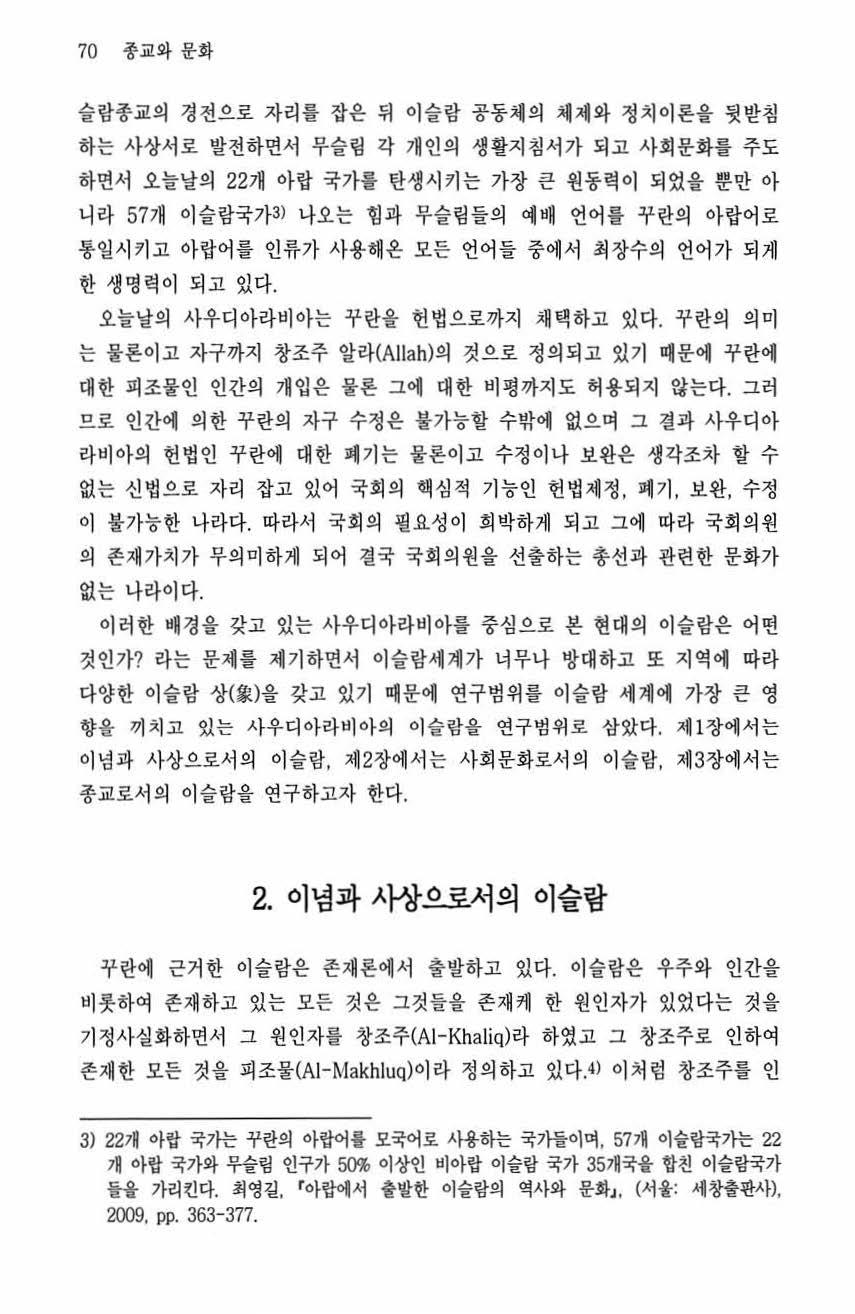 70 종교와문화 슬랍종교의경전으로자리를잡은뒤이슬랍공동체의체제와정치이론을뒷받침하는사상서로발전하면서무슬립각개인의생활지침서가되고사회문화를주도하연서오늘날의 22 개아랍국가률탄생시키는가장큰원동력이되었올뿐만아니라 57 개이슬람국가3) 나오는힘과무슬립들의예배언어률꾸란의아랍어로통일시키고아랍어를인류가사용해온모든언어들중애서최장수의언어가되게한생명력이되고있다.