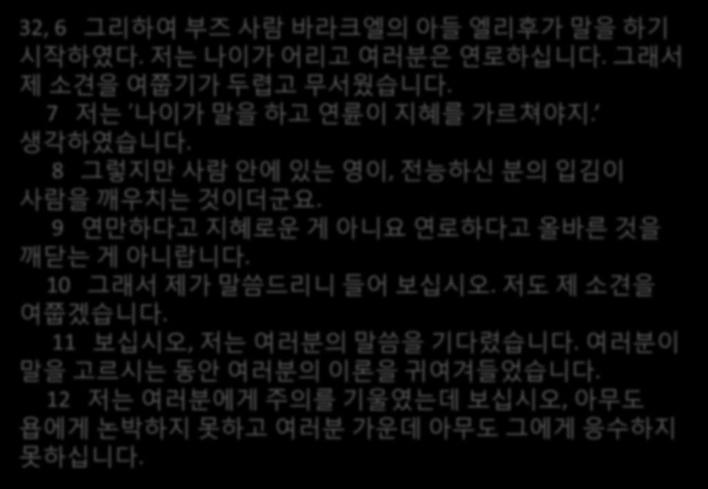 엘리후의첫째담론 32, 6 그리하여부즈사람바라크엘의아든엘리후가말을하기시작하였다. 저는나이가어리고여러붂은연로하십니다. 그래서제소견을여쭙기가두렵고무서웠습니다.