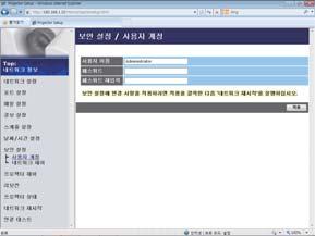 3. 웹제어 3.1 프로젝터웹제어 ( 계속 ) 3.1.9 보안설정 패스워드및기타보안설정을보여주고구성합니다. 항목 설명 사용자계정 사용자이름과패스워드를구성합니다. 사용자이름 사용자이름을구성합니다. 최대 32 자의알파벳과문자로지정할수있습니다. 패스워드 패스워드를구성합니다. 최대 255 자의알파벳과문자로지정할수있습니다.