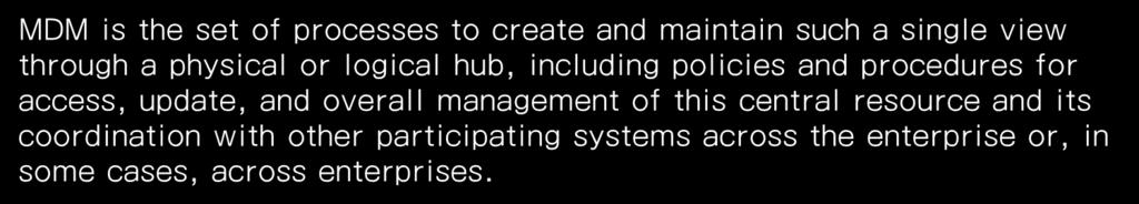 MDM 의정의 MDM 은비즈니스의수행과분석의기반이되는기준정보 (Master Data) 를전사차원에서통합적으로관리함으로써일관성 (consistent ) 있고정확하게 (accurate) 생성하고유지하기위한원칙, 프로세스, 도구, 솔루션의총합이다.