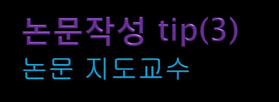 지도교수를대하는자세 ( 시간, 열정등 ) 아이디어와연구주제선정 건설적인비판 ( 이해정도와수준의적합성, 분석의철저함, 결론의현실성등 ) 지도교수는교정담당자가아니다