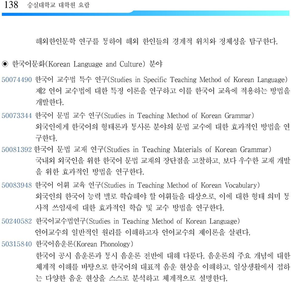 50073344 한국어 문법 교수 연구(Studies in Teaching Method of Korean Grammar) 외국인에게 한국어의 형태론과 통사론 분야의 문법 교수에 대한 효과적인 방법을 연 구한다.