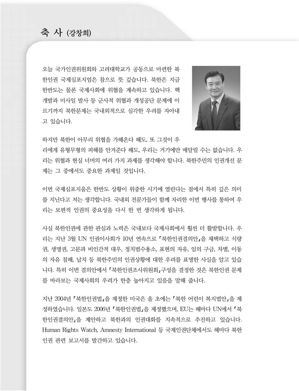 이번 국제심포지움은 한반도 상황이 위중한 시기에 열린다는 점에서 특히 깊은 의미 를 지닌다고 저는 생각합니다. 국내외 전문가들이 함께 자리한 이번 행사를 통하여 우 리는 보편적 인권의 중요성을 다시 한 번 생각하게 됩니다. 사실 북한인권에 관한 관심과 노력은 국내보다 국제사회에서 훨씬 더 활발합니다.