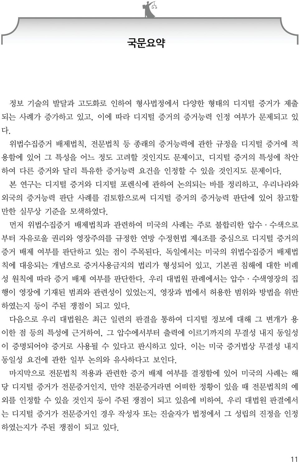 본 연구는 디지털 증거와 디지털 포렌식에 관하여 논의되는 바를 정리하고, 우리나라와 외국의 증거능력 판단 사례를 검토함으로써 디지털 증거의 증거능력 판단에 있어 참고할 만한 실무상 기준을 모색하였다.