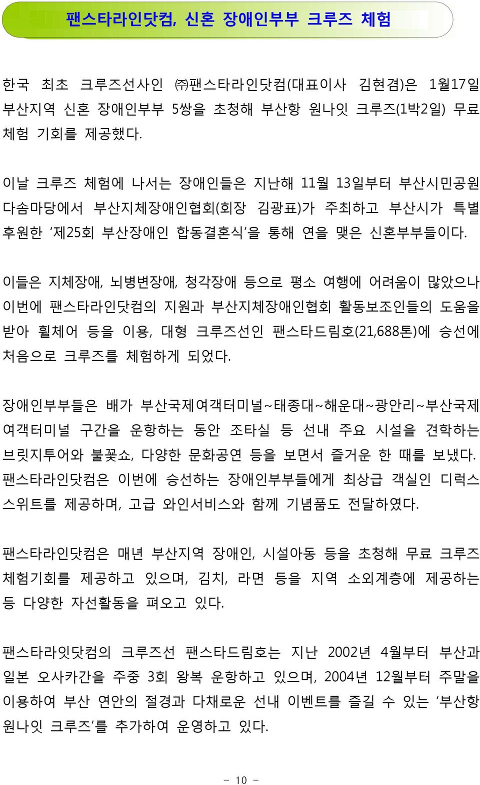 이들은 지체장애, 뇌병변장애, 청각장애 등으로 평소 여행에 어려움이 많았으나 이번에 팬스타라인닷컴의 지원과 부산지체장애인협회 활동보조인들의 도움을 받아 휠체어 등을 이용, 대형 크루즈선인 팬스타드림호(21,688톤)에 승선에 처음으로 크루즈를 체험하게 되었다.