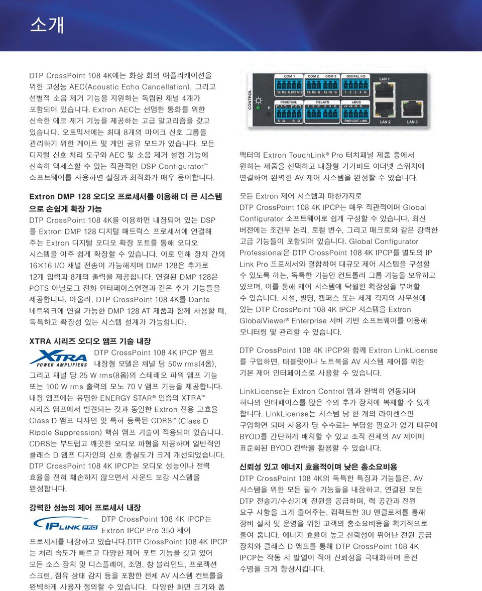 DMP 프로세서를 이용해 더 큰 시스템 으로 손쉽게 확장 가능 CrossPoint 0 K를 이용하면 내장되어 있는 DSP 를 DMP 디지털 매트릭스 프로세서에 연결해 주는 디지털 확장 포트를 통해 시스템을 아주 쉽게 확장할 수 있습니다. 이로 인해 장치 간의 I/O 채널 전송이 가능해지며 DMP 은 추가로 개 입력과 개의 출력을 제공합니다.