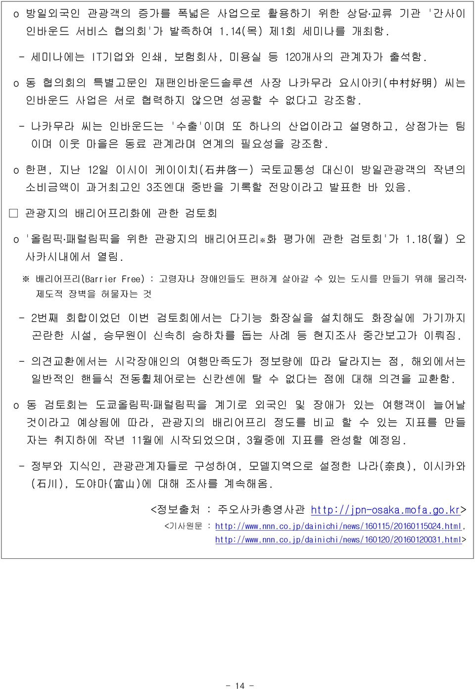 o 한편, 지난 12일 이시이 케이이치( 石 井 啓 一 ) 국토교통성 대신이 방일관광객의 작년의 소비금액이 과거최고인 3조엔대 중반을 기록할 전망이라고 발표한 바 있음. 관광지의 배리어프리화에 관한 검토회 o '올림픽 패럴림픽을 위한 관광지의 배리어프리 화 평가에 관한 검토회'가 1.18(월) 오 사카시내에서 열림.