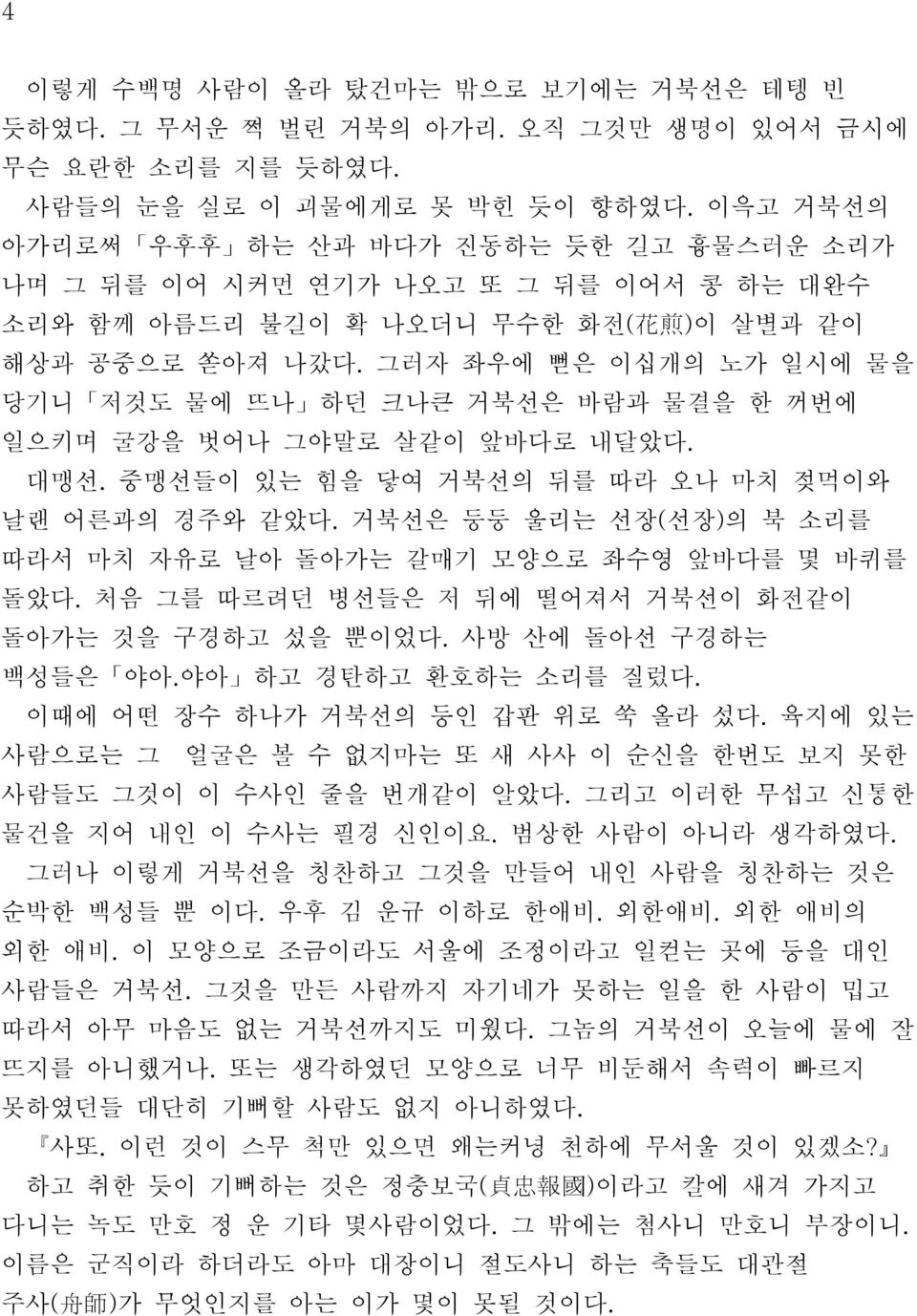 그러자 좌우에 뻗은 이십개의 노가 일시에 물을 당기니 저것도 물에 뜨나 하던 크나큰 거북선은 바람과 물결을 한 꺼번에 일으키며 굴강을 벗어나 그야말로 살같이 앞바다로 내달았다. 대맹선. 중맹선들이 있는 힘을 닿여 거북선의 뒤를 따라 오나 마치 젖먹이와 날랜 어른과의 경주와 같았다.