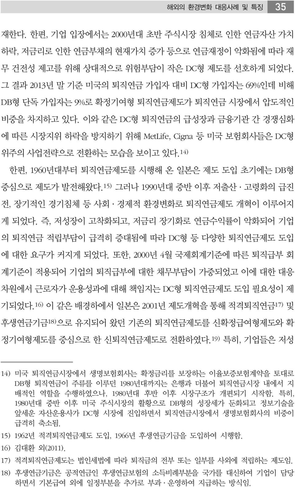 이와 같은 DC형 퇴직연금의 급성장과 금융기관 간 경쟁심화 에 따른 시장지위 하락을 방지하기 위해 MetLife, Cigna 등 미국 보험회사들은 DC형 위주의 사업전략으로 전환하는 모습을 보이고 있다. 14) 한편, 1960년대부터 퇴직연금제도를 시행해 온 일본은 제도 도입 초기에는 DB형 중심으로 제도가 발전해왔다.