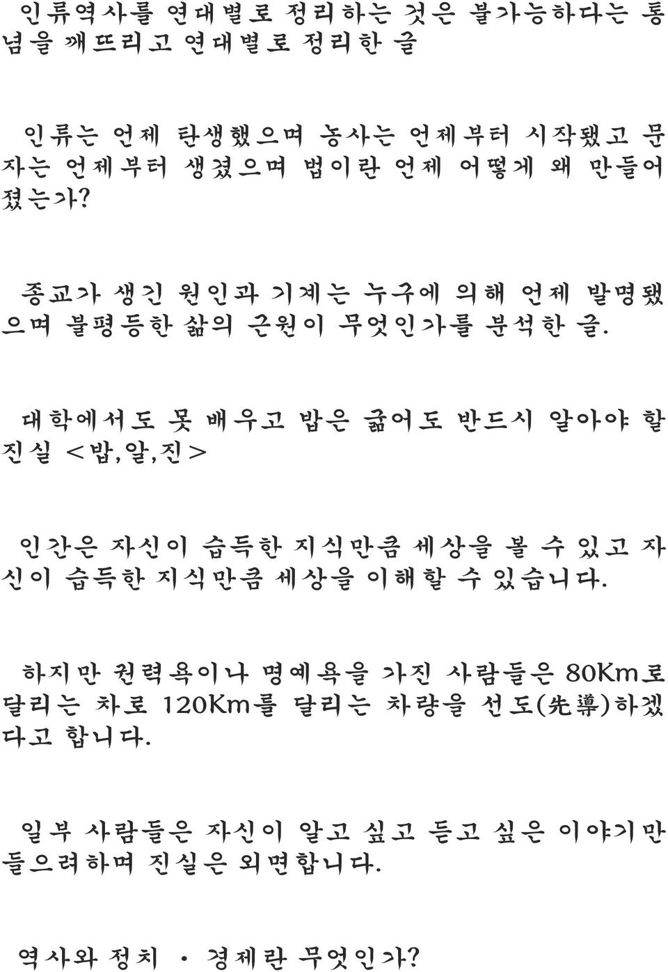 대학에서도 못 배우고 밥은 굶어도 반드시 알아야 할 진실 <밥,알,진> 인간은 자신이 습득한 지식만큼 세상을 볼 수 있고 자 신이 습득한 지식만큼 세상을 이해할 수 있습니다.