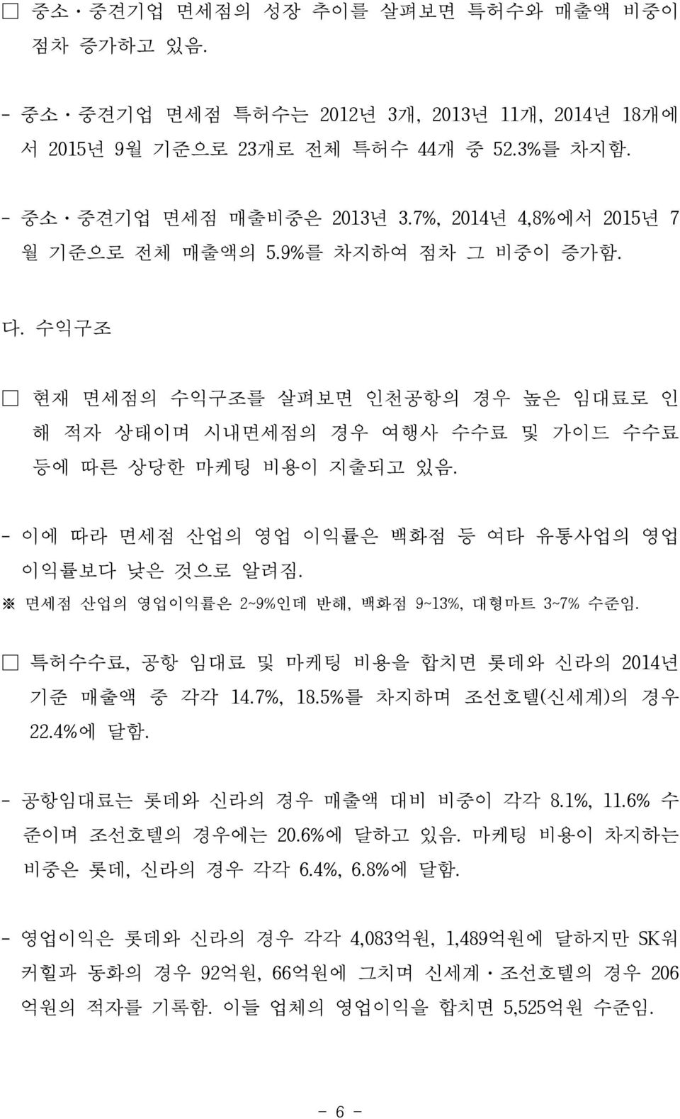 - 이에 따라 면세점 산업의 영업 이익률은 백화점 등 여타 유통사업의 영업 이익률보다 낮은 것으로 알려짐. 면세점 산업의 영업이익률은 2~9%인데 반해, 백화점 9~13%, 대형마트 3~7% 수준임. 특허수수료, 공항 임대료 및 마케팅 비용을 합치면 롯데와 신라의 2014년 기준 매출액 중 각각 14.7%, 18.