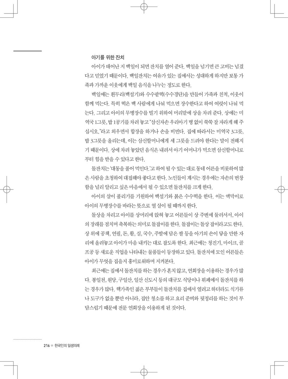 집에 따라서는 미역국 3그릇, 밥 3그릇을 올리는데, 이는 삼신할머니에게 세 그릇을 드려야 한다는 말이 전해지 기 때문이다. 상에 차려 놓았던 음식은 내려서 아기 어머니가 먹으면 삼신할머니로 부터 힘을 받을 수 있다고 한다. 돌잔치는 대동을 풀어 먹인다. 고 하여 될 수 있는 대로 동네 어른을 비롯하여 많 은 사람을 초청하여 대접해야 좋다고 한다.