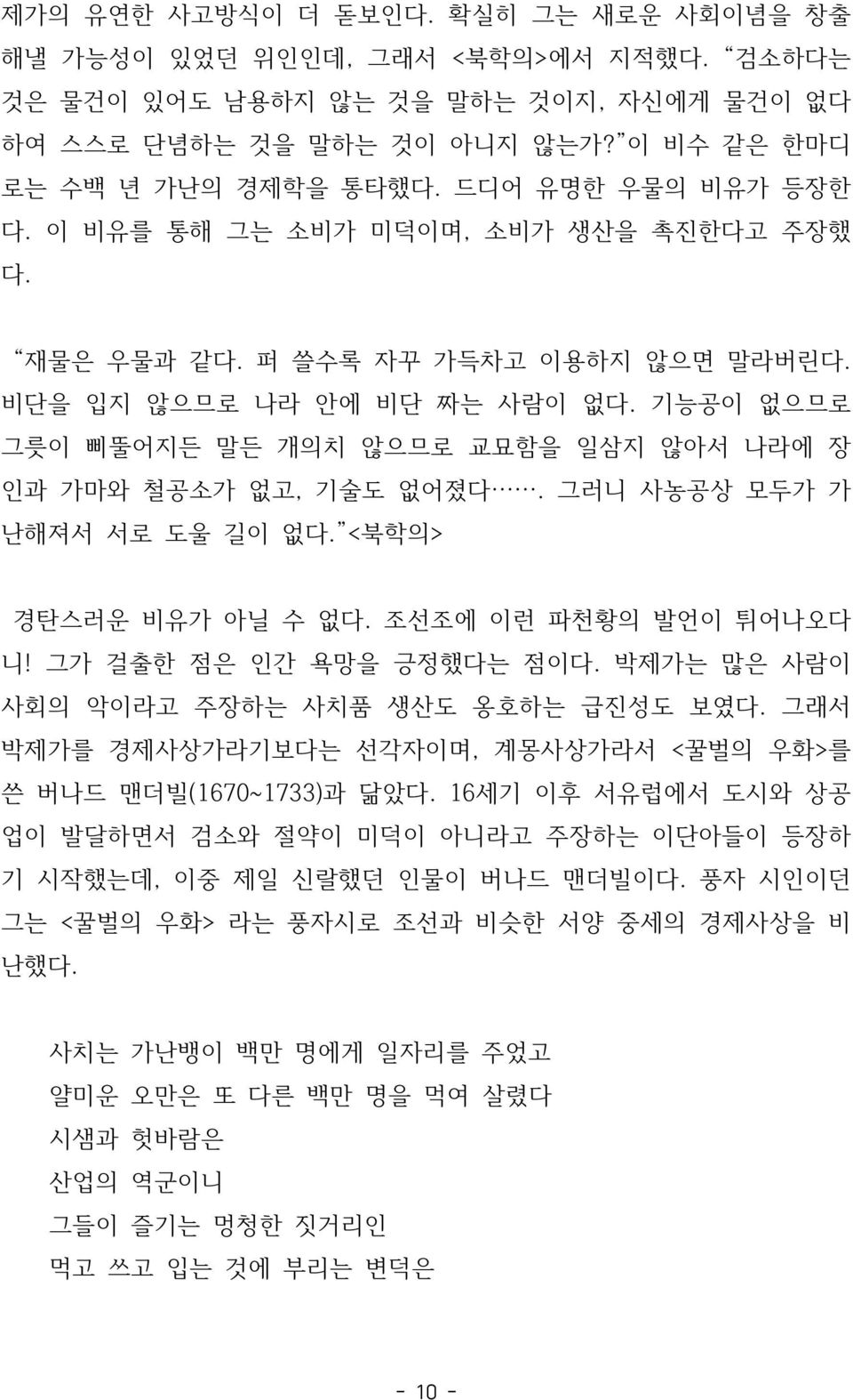 기능공이 없으므로 그릇이 삐뚤어지든 말든 개의치 않으므로 교묘함을 일삼지 않아서 나라에 장 인과 가마와 철공소가 없고, 기술도 없어졌다. 그러니 사농공상 모두가 가 난해져서 서로 도울 길이 없다. <북학의> 경탄스러운 비유가 아닐 수 없다. 조선조에 이런 파천황의 발언이 튀어나오다 니! 그가 걸출한 점은 인간 욕망을 긍정했다는 점이다.