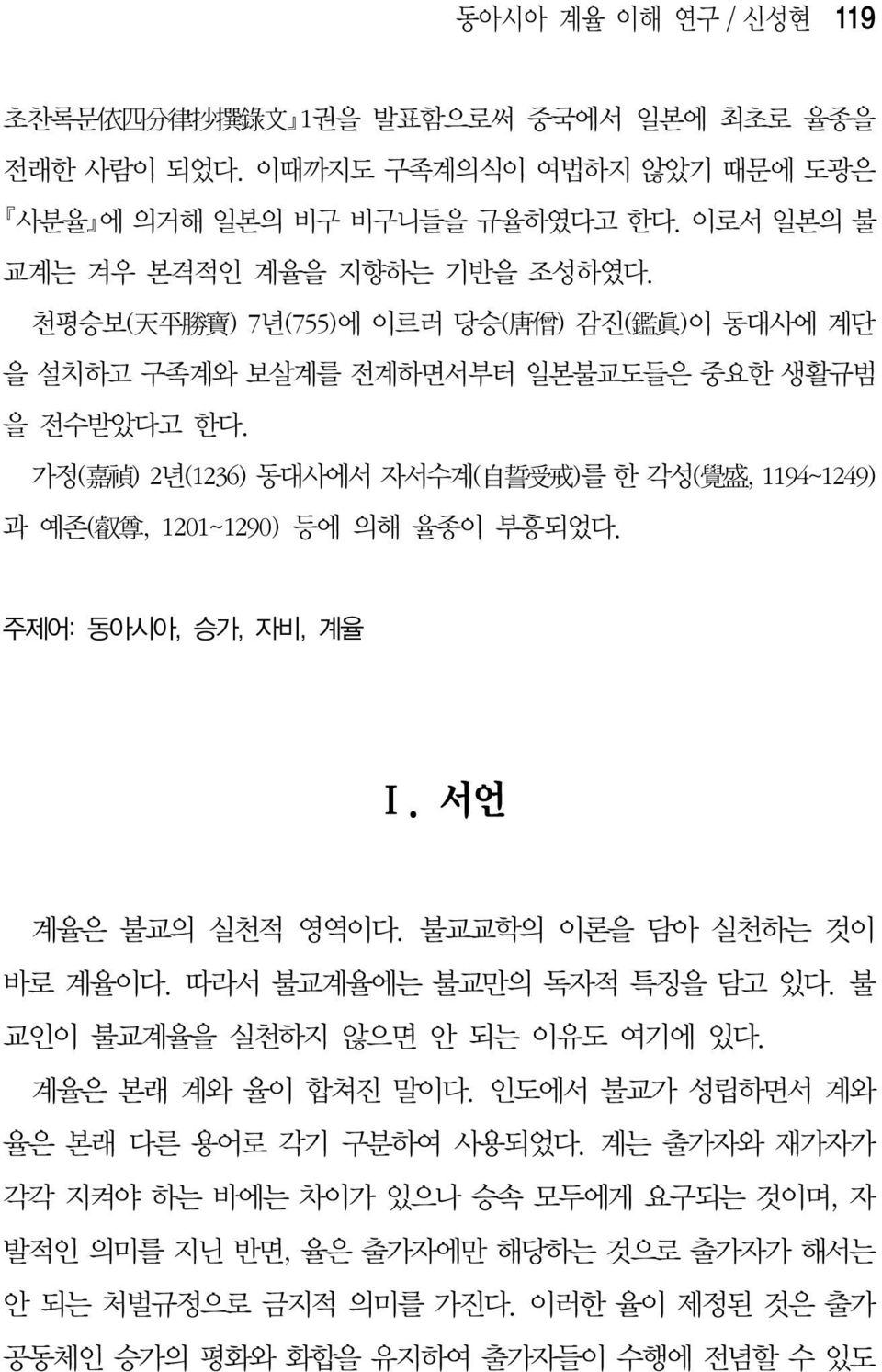 가정( 嘉 禎 ) 2년(1236) 동대사에서 자서수계( 自 誓 受 戒 )를 한 각성( 覺 盛, 1194~1249) 과 예존( 叡 尊, 1201~1290) 등에 의해 율종이 부흥되었다. 주제어: 동아시아, 승가, 자비, 계율 Ⅰ. 서언 계율은 불교의 실천적 영역이다. 불교교학의 이론을 담아 실천하는 것이 바로 계율이다.